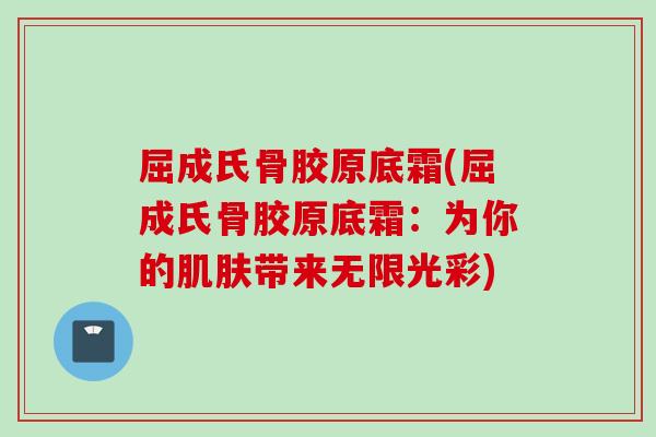 屈成氏骨胶原底霜(屈成氏骨胶原底霜：为你的带来无限光彩)