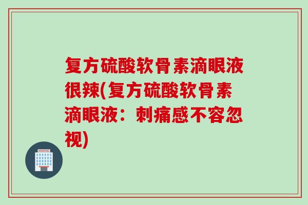 复方硫酸软骨素滴眼液很辣(复方硫酸软骨素滴眼液：刺痛感不容忽视)