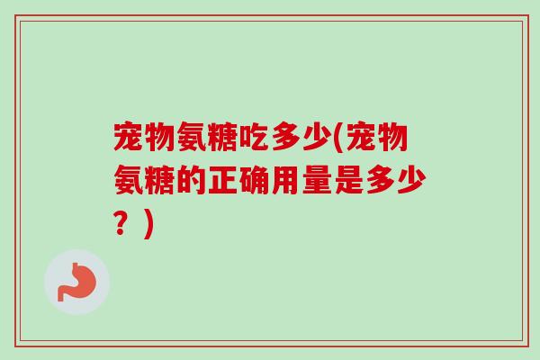 宠物氨糖吃多少(宠物氨糖的正确用量是多少？)