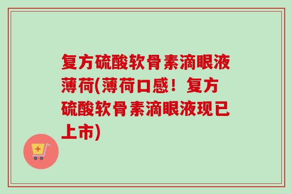 复方硫酸软骨素滴眼液薄荷(薄荷口感！复方硫酸软骨素滴眼液现已上市)