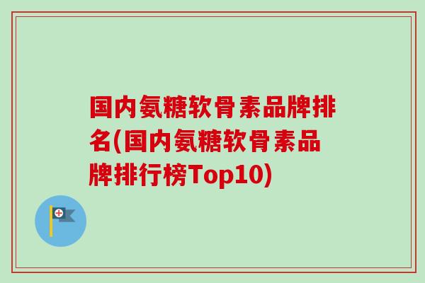 国内氨糖软骨素品牌排名(国内氨糖软骨素品牌排行榜Top10)