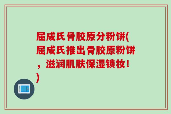 屈成氏骨胶原分粉饼(屈成氏推出骨胶原粉饼，滋润肌肤保湿锁妆！)