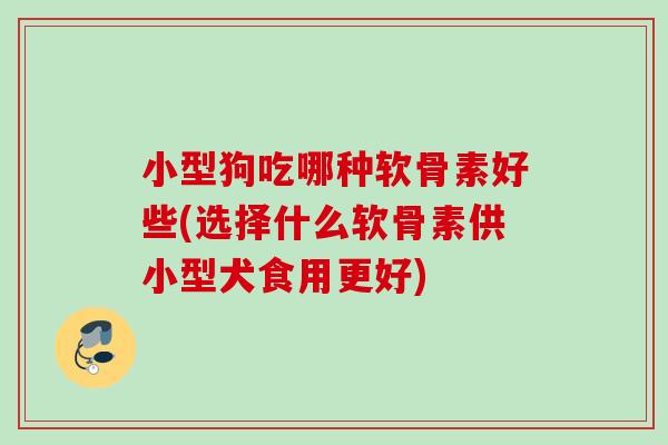 小型狗吃哪种软骨素好些(选择什么软骨素供小型犬食用更好)