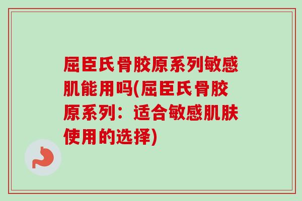 屈臣氏骨胶原系列敏感肌能用吗(屈臣氏骨胶原系列：适合敏感肌肤使用的选择)