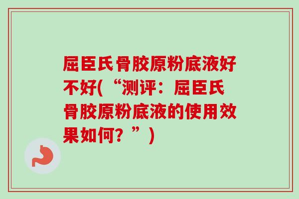 屈臣氏骨胶原粉底液好不好(“测评：屈臣氏骨胶原粉底液的使用效果如何？”)