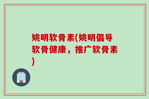 姚明软骨素(姚明倡导软骨健康，推广软骨素)