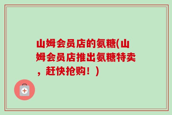 山姆会员店的氨糖(山姆会员店推出氨糖特卖，赶快抢购！)