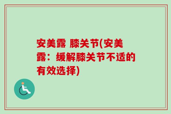 安美露 膝关节(安美露：缓解膝关节不适的有效选择)