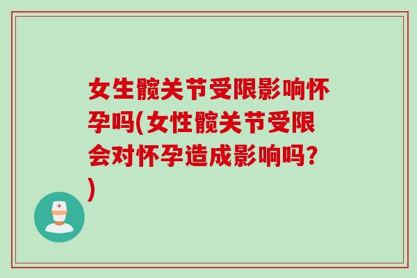女生髋关节受限影响怀孕吗(女性髋关节受限会对怀孕造成影响吗？)