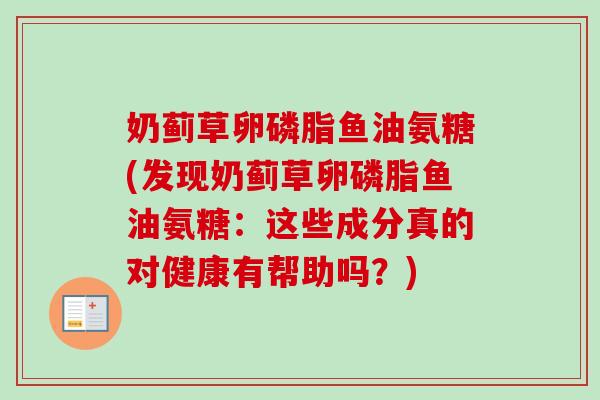 奶蓟草卵磷脂鱼油氨糖(发现奶蓟草卵磷脂鱼油氨糖：这些成分真的对健康有帮助吗？)