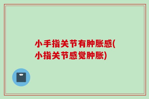 小手指关节有肿胀感(小指关节感觉肿胀)