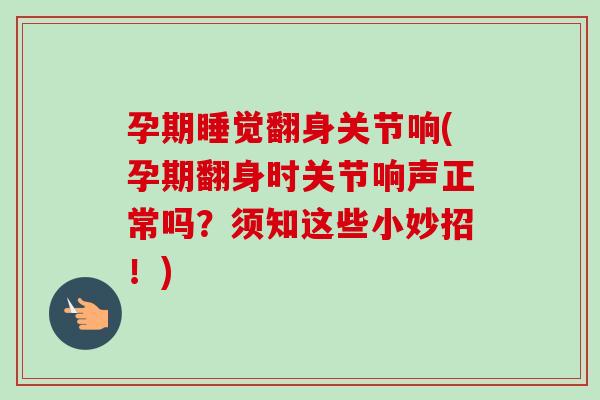孕期睡觉翻身关节响(孕期翻身时关节响声正常吗？须知这些小妙招！)
