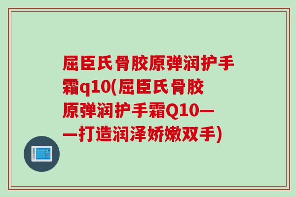 屈臣氏骨胶原弹润护手霜q10(屈臣氏骨胶原弹润护手霜Q10——打造润泽娇嫩双手)