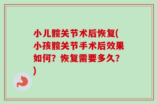 小儿髋关节术后恢复(小孩髋关节手术后效果如何？恢复需要多久？)