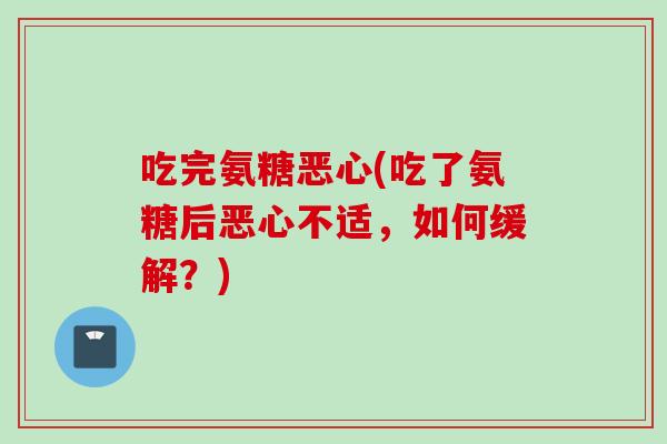吃完氨糖恶心(吃了氨糖后恶心不适，如何缓解？)
