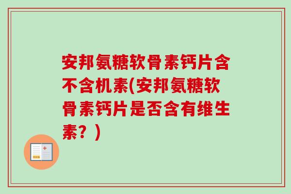安邦氨糖软骨素钙片含不含机素(安邦氨糖软骨素钙片是否含有维生素？)