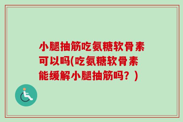 小腿抽筋吃氨糖软骨素可以吗(吃氨糖软骨素能缓解小腿抽筋吗?) 小腿抽筋吃氨糖软骨素可以吗(吃氨糖软骨素能缓解小腿抽筋吗?)