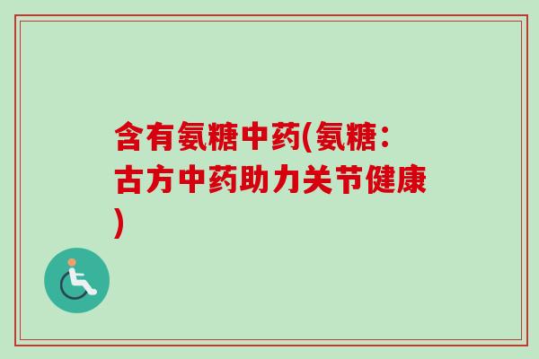 含有氨糖中药(氨糖：古方中药助力关节健康)