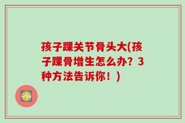 孩子踝关节骨头大(孩子踝骨增生怎么办？3种方法告诉你！)