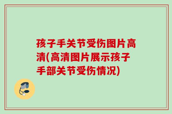 孩子手关节受伤图片高清(高清图片展示孩子手部关节受伤情况)