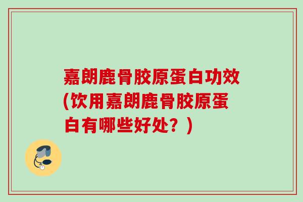 嘉朗鹿骨胶原蛋白功效(饮用嘉朗鹿骨胶原蛋白有哪些好处？)