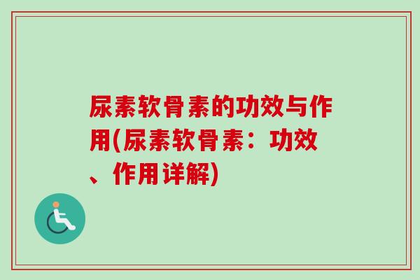 尿素软骨素的功效与作用(尿素软骨素：功效、作用详解)
