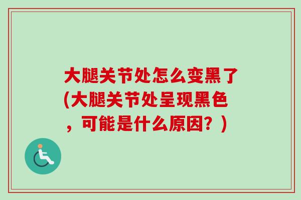 大腿关节处怎么变黑了(大腿关节处呈现黑色，可能是什么原因？)