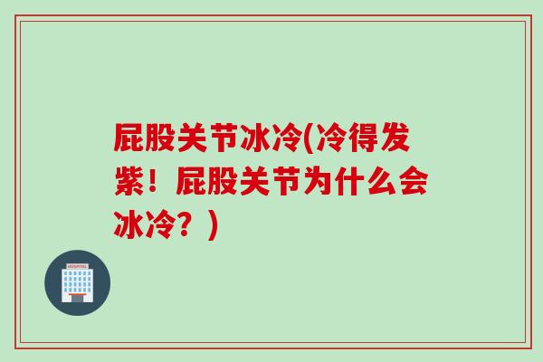 屁股关节冰冷(冷得发紫！屁股关节为什么会冰冷？)