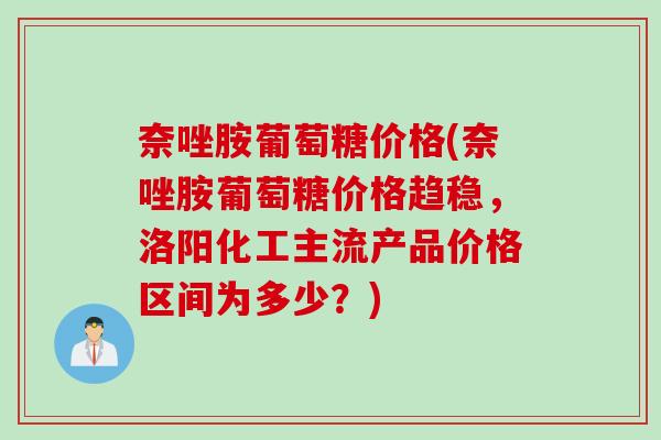 奈唑胺葡萄糖价格(奈唑胺葡萄糖价格趋稳，洛阳化工主流产品价格区间为多少？)