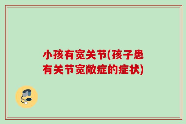 小孩有宽关节(孩子患有关节宽敞症的症状)