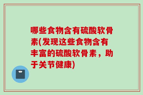 哪些食物含有硫酸软骨素(发现这些食物含有丰富的硫酸软骨素，助于关节健康)