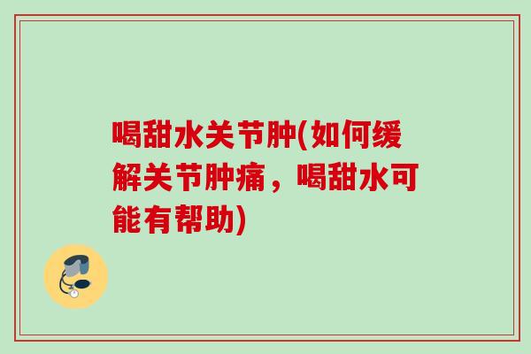 喝甜水关节肿(如何缓解关节肿痛，喝甜水可能有帮助)