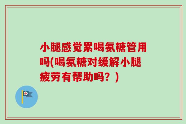 小腿感觉累喝氨糖管用吗(喝氨糖对缓解小腿疲劳有帮助吗？)