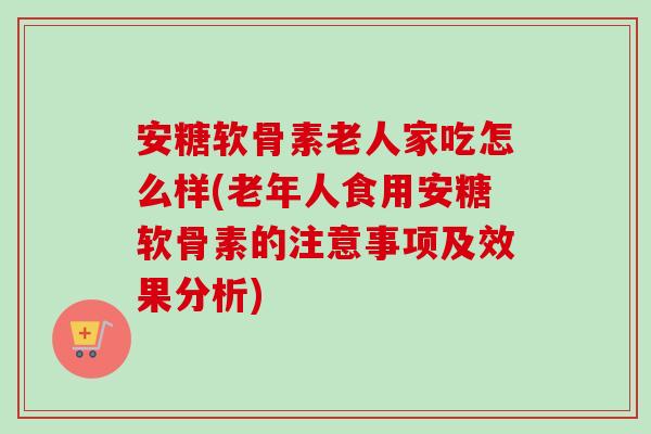 安糖软骨素老人家吃怎么样(老年人食用安糖软骨素的注意事项及效果分析)