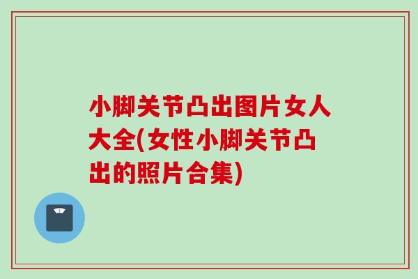 小脚关节凸出图片女人大全(女性小脚关节凸出的照片合集)