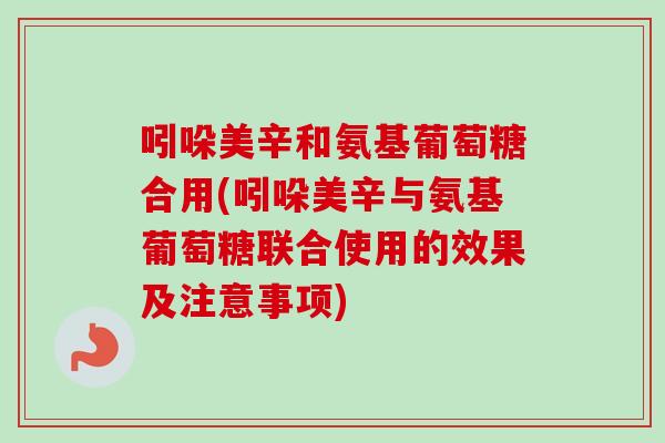 吲哚美辛和氨基葡萄糖合用(吲哚美辛与氨基葡萄糖联合使用的效果及注意事项)