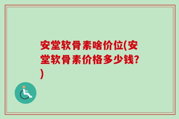 安堂软骨素啥价位(安堂软骨素价格多少钱？)