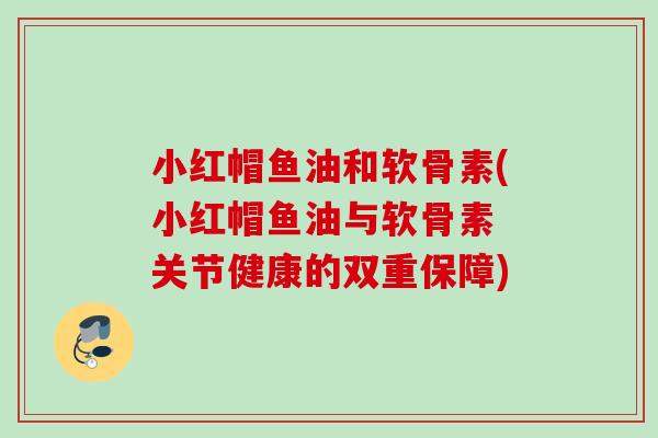 小红帽鱼油和软骨素(小红帽鱼油与软骨素 关节健康的双重保障)