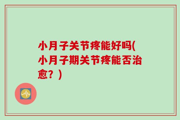 小月子关节疼能好吗(小月子期关节疼能否治愈？)