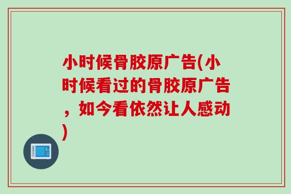 小时候骨胶原广告(小时候看过的骨胶原广告，如今看依然让人感动)
