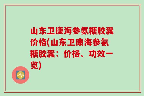 山东卫康海参氨糖胶囊价格(山东卫康海参氨糖胶囊：价格、功效一览)