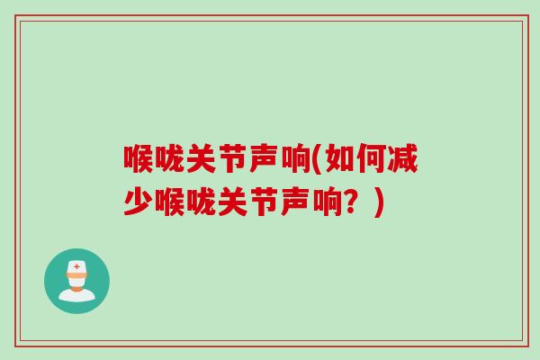 喉咙关节声响(如何减少喉咙关节声响？)
