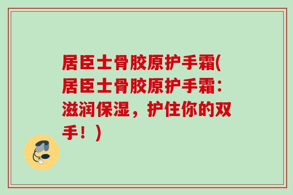 居臣士骨胶原护手霜(居臣士骨胶原护手霜：滋润保湿，护住你的双手！)