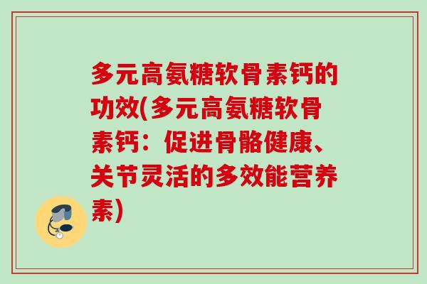 多元高氨糖软骨素钙的功效(多元高氨糖软骨素钙：促进骨骼健康、关节灵活的多效能营养素)