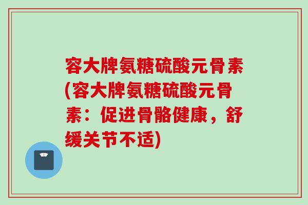 容大牌氨糖硫酸元骨素(容大牌氨糖硫酸元骨素：促进骨骼健康，舒缓关节不适)