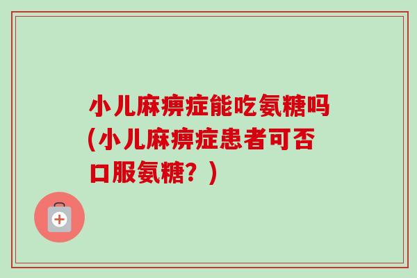 小儿麻痹症能吃氨糖吗(小儿麻痹症患者可否口服氨糖？)