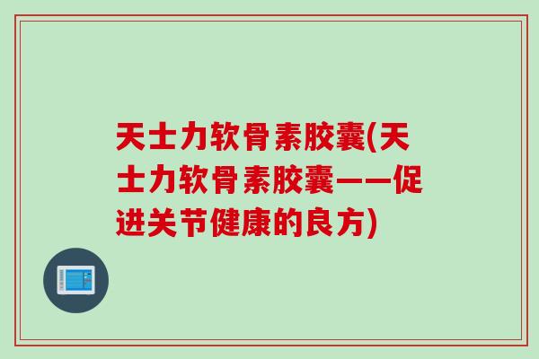 天士力软骨素胶囊(天士力软骨素胶囊——促进关节健康的良方)