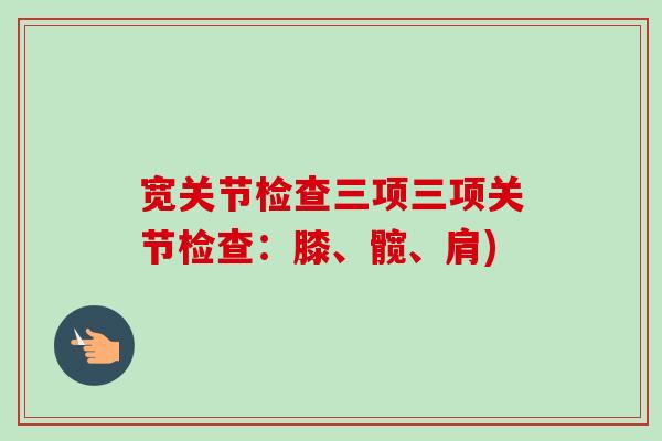 宽关节检查三项三项关节检查：膝、髋、肩)
