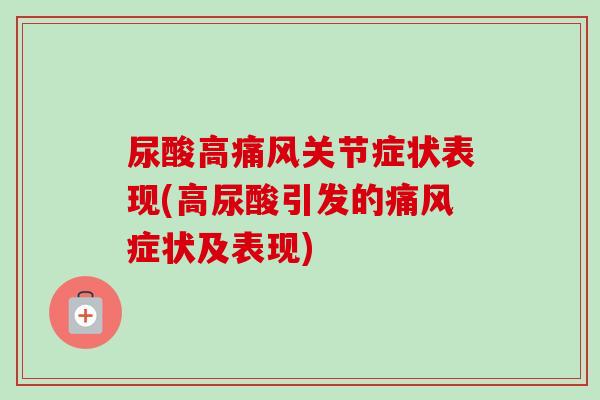 尿酸高痛风关节症状表现(高尿酸引发的痛风症状及表现)