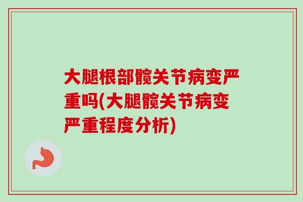 大腿根部髋关节病变严重吗(大腿髋关节病变严重程度分析)